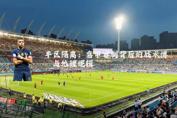 半区隔离：意甲赛制背后的战术博弈与地理逻辑