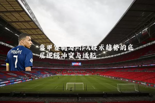 意甲赛制与FIFA技术趋势的底层逻辑冲突与适配