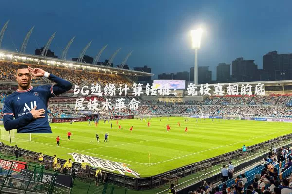 5G边缘计算转播:竞技真相的底层技术革命