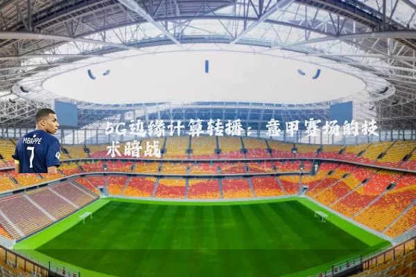 5G边缘计算转播：意甲赛场的技术暗战