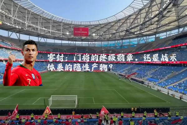零封：门将的终极勋章，还是战术体系的隐性产物？