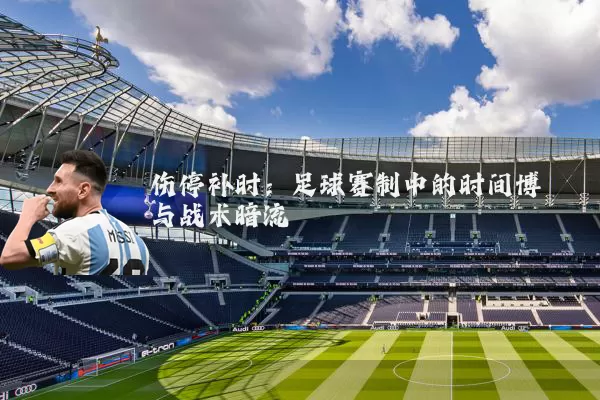 伤停补时：足球赛制中的时间博弈与战术暗流