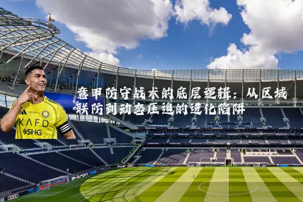意甲防守战术的底层逻辑:从区域联防到动态压迫的进化陷阱