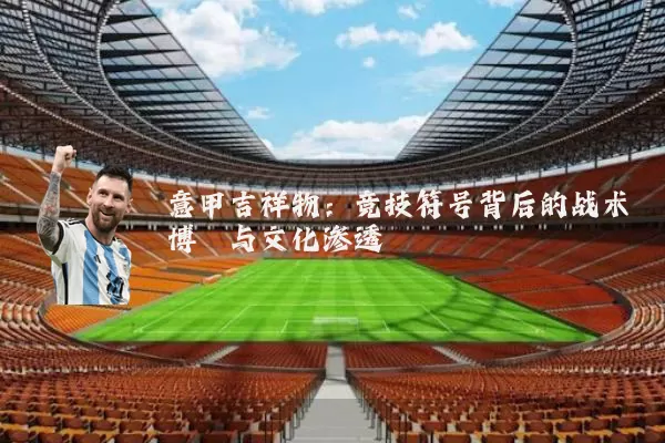 意甲吉祥物：竞技符号背后的战术博弈与文化渗透