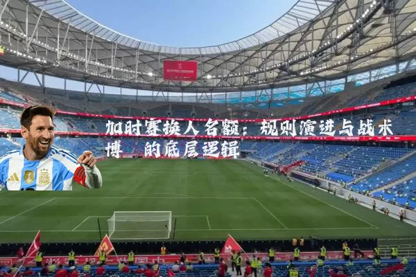 加时赛换人名额：规则演进与战术博弈的底层逻辑