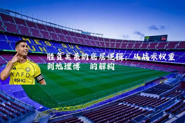 胜负关系的底层逻辑：从战术权重到地理博弈的解构