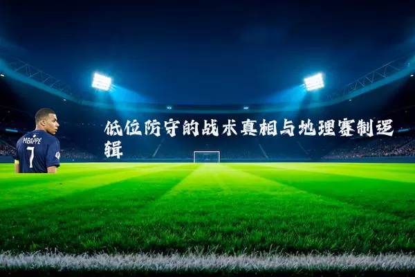 低位防守的战术真相与地理赛制逻辑