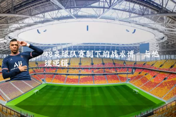 48支球队赛制下的战术博弈与地理逻辑
